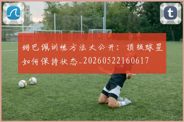 姆巴佩训练方法大公开：顶级球星如何保持状态_20260522160617