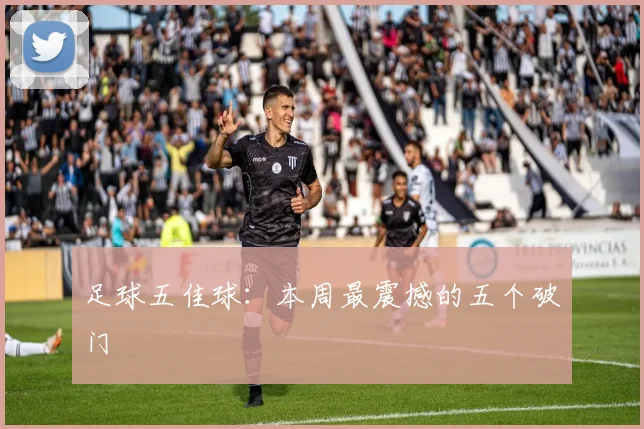 足球五佳球：本周最震撼的五个破门