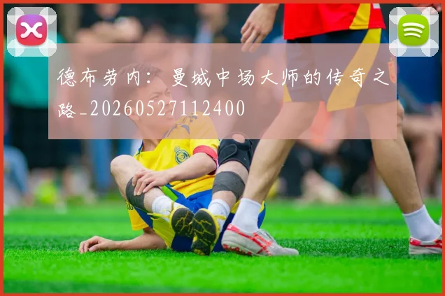 德布劳内：曼城中场大师的传奇之路_20260527112400