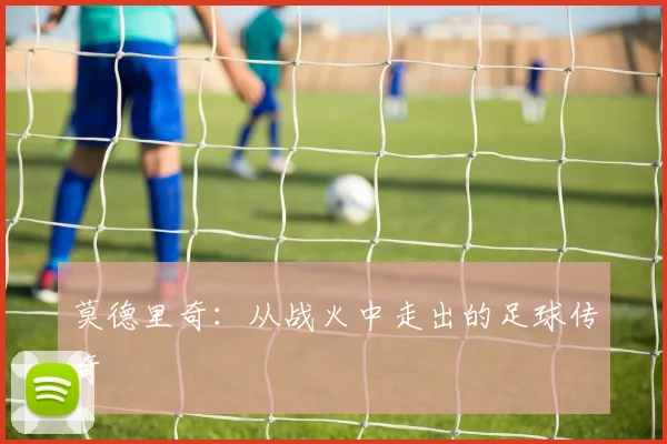 莫德里奇：从战火中走出的足球传奇