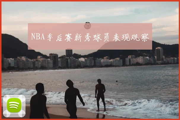 NBA季后赛新秀球员表现观察
