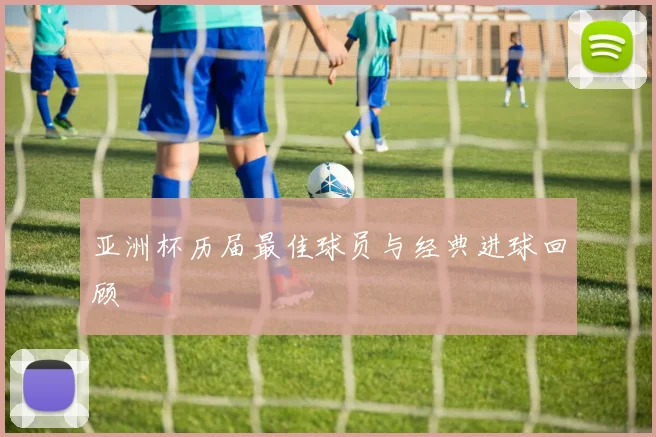 亚洲杯历届最佳球员与经典进球回顾