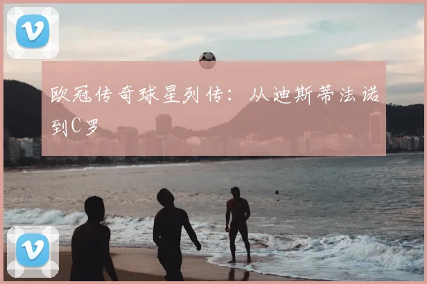 欧冠传奇球星列传：从迪斯蒂法诺到C罗