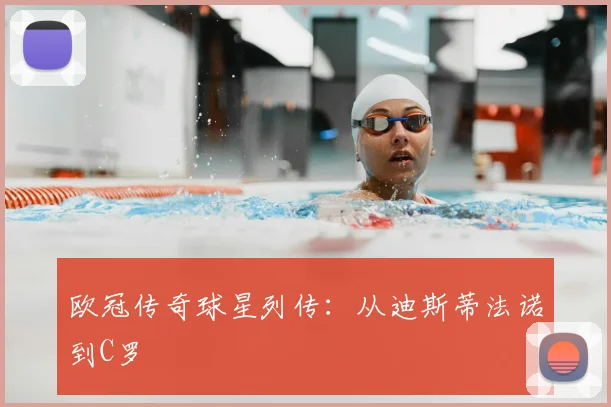 欧冠传奇球星列传:从迪斯蒂法诺到C罗
