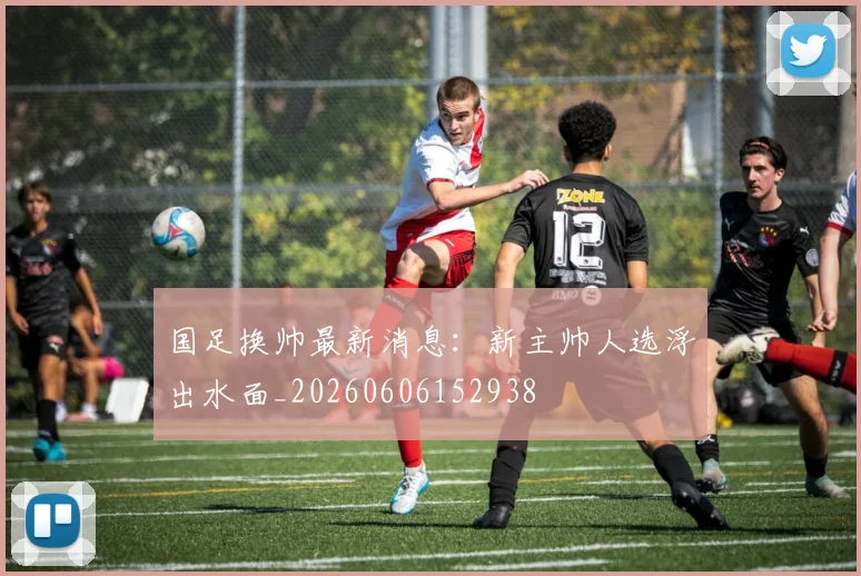 国足换帅最新消息:新主帅人选浮出水面_20260606152938