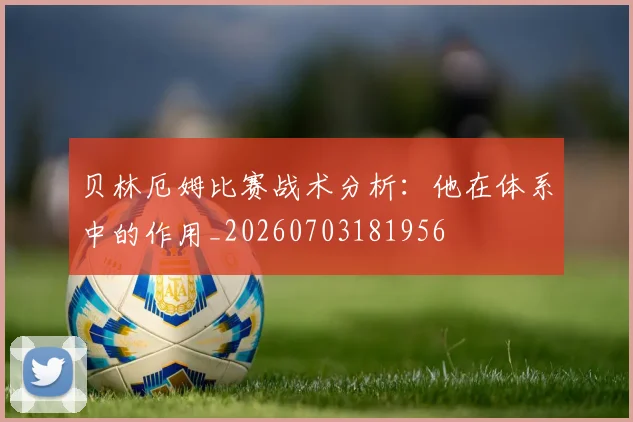 贝林厄姆比赛战术分析:他在体系中的作用_20260703181956
