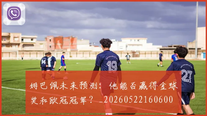 姆巴佩未来预测:他能否赢得金球奖和欧冠冠军?_20260522160600