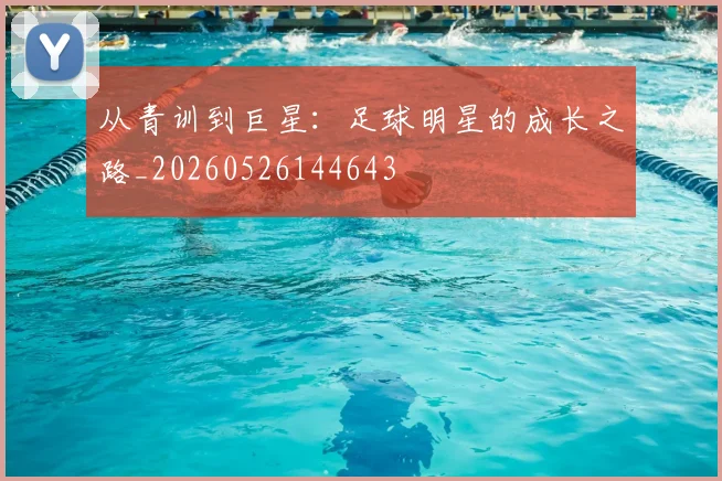 从青训到巨星：足球明星的成长之路_20260526144643