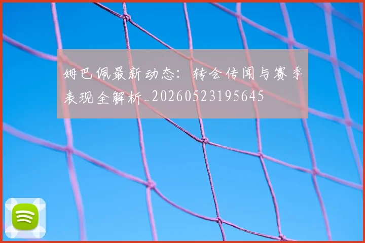 姆巴佩最新动态：转会传闻与赛季表现全解析_20260523195645
