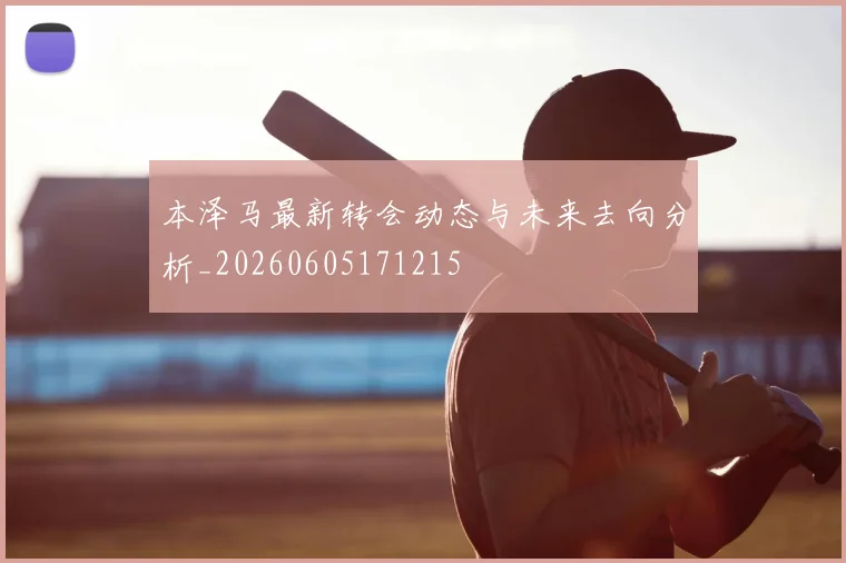 本泽马最新转会动态与未来去向分析_20260605171215