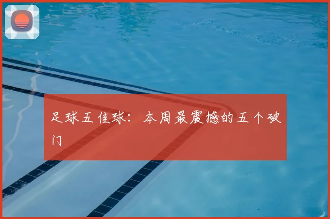 足球五佳球：本周最震撼的五个破门