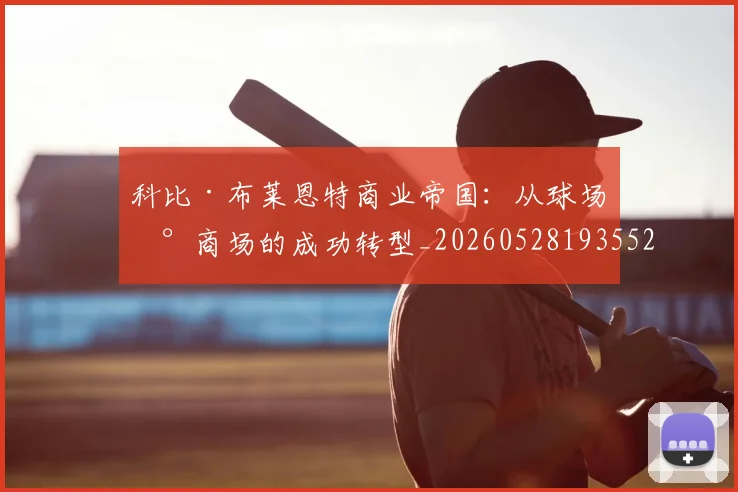 科比·布莱恩特商业帝国：从球场到商场的成功转型_20260528193552