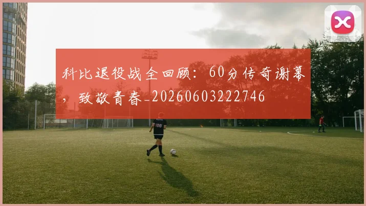 科比退役战全回顾：60分传奇谢幕，致敬青春_20260603222746