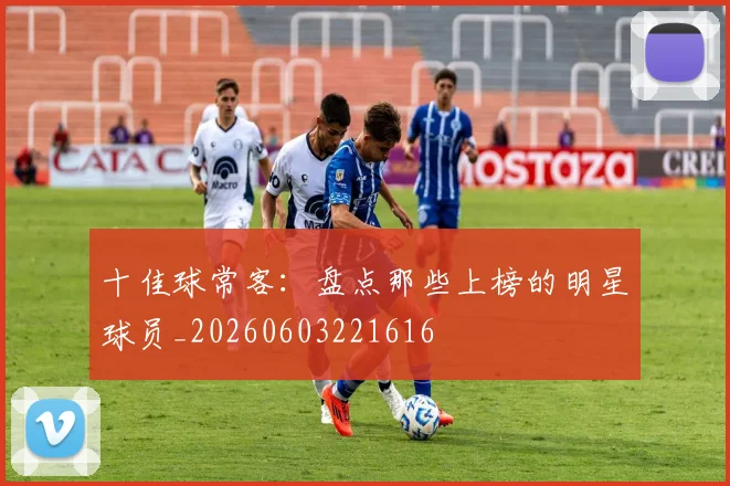 十佳球常客：盘点那些上榜的明星球员_20260603221616