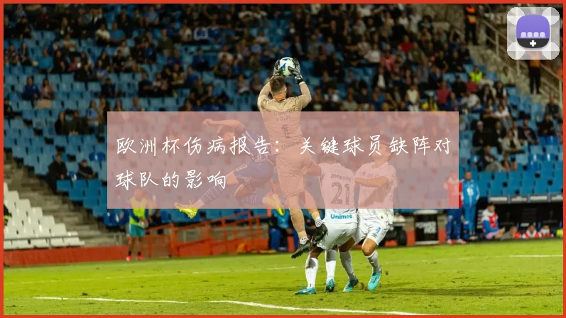 欧洲杯伤病报告：关键球员缺阵对球队的影响